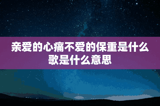 亲爱的心痛不爱的保重是什么歌是什么意思